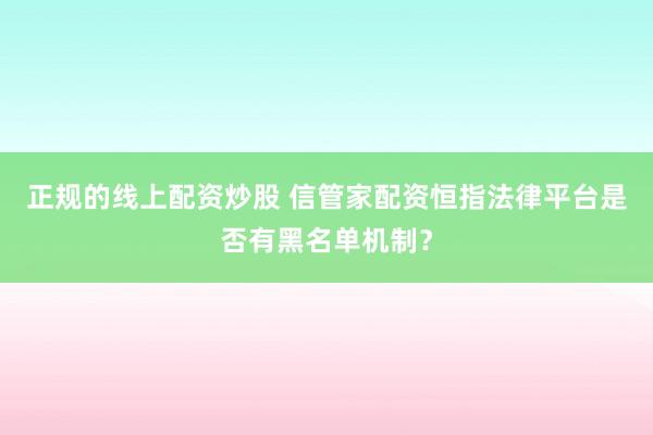 正规的线上配资炒股 信管家配资恒指法律平台是否有黑名单机制？