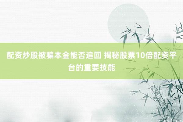 配资炒股被骗本金能否追回 揭秘股票10倍配资平台的重要技能