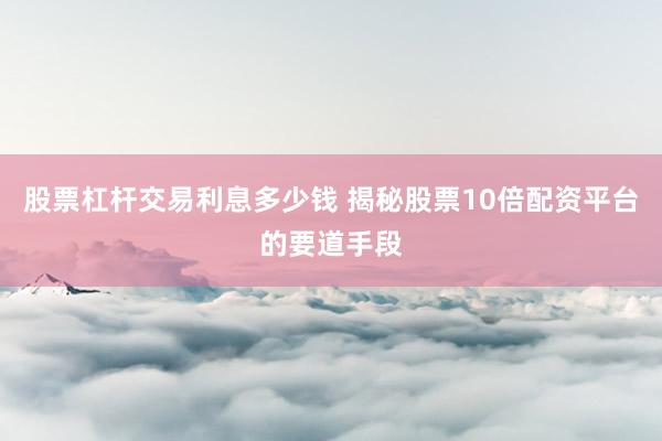 股票杠杆交易利息多少钱 揭秘股票10倍配资平台的要道手段