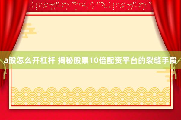 a股怎么开杠杆 揭秘股票10倍配资平台的裂缝手段