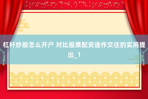 杠杆炒股怎么开户 对比股票配资造作交往的实用提出_1