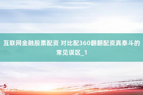 互联网金融股票配资 对比配360翻翻配资真泰斗的常见误区_1