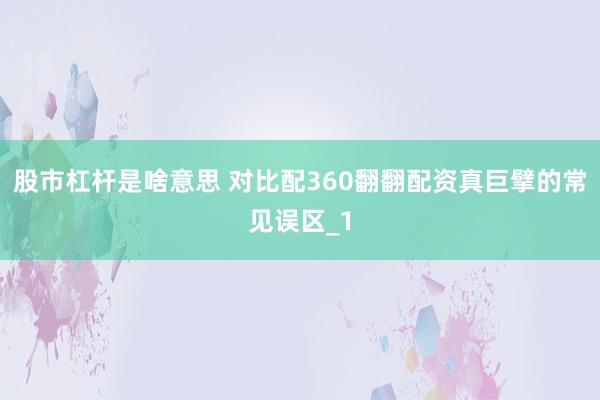 股市杠杆是啥意思 对比配360翻翻配资真巨擘的常见误区_1