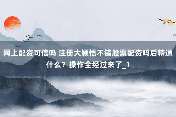 网上配资可信吗 注册大颖悟不错股票配资吗后精通什么？操作全经过来了_1
