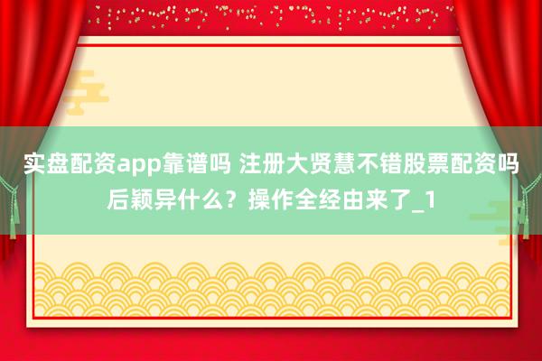 实盘配资app靠谱吗 注册大贤慧不错股票配资吗后颖异什么？操作全经由来了_1