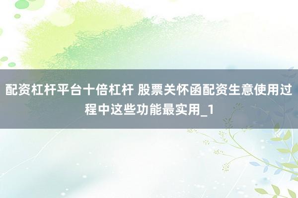 配资杠杆平台十倍杠杆 股票关怀函配资生意使用过程中这些功能最实用_1