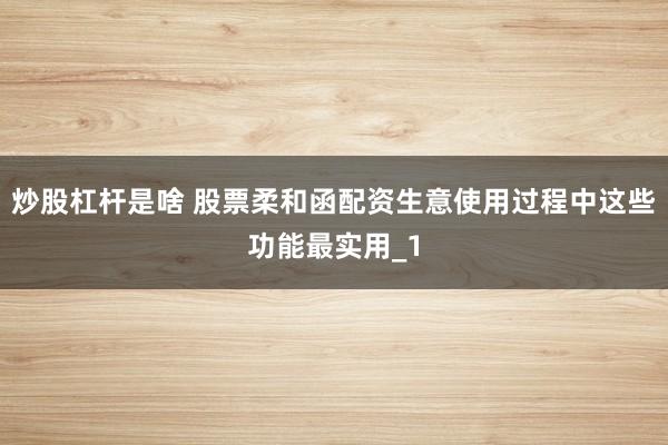 炒股杠杆是啥 股票柔和函配资生意使用过程中这些功能最实用_1