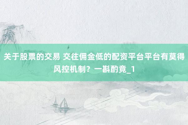 关于股票的交易 交往佣金低的配资平台平台有莫得风控机制？一斟酌竟_1