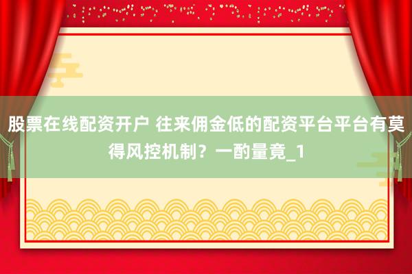 股票在线配资开户 往来佣金低的配资平台平台有莫得风控机制？一酌量竟_1