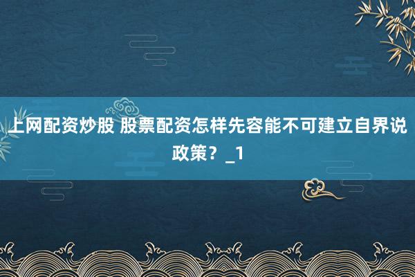 上网配资炒股 股票配资怎样先容能不可建立自界说政策？_1