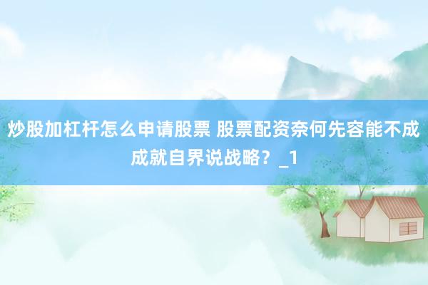 炒股加杠杆怎么申请股票 股票配资奈何先容能不成成就自界说战略？_1