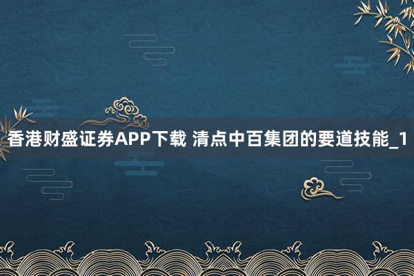 香港财盛证券APP下载 清点中百集团的要道技能_1