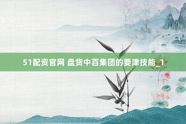51配资官网 盘货中百集团的要津技能_1