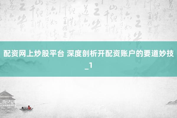 配资网上炒股平台 深度剖析开配资账户的要道妙技_1