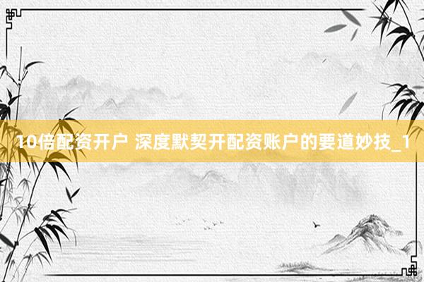 10倍配资开户 深度默契开配资账户的要道妙技_1