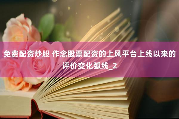免费配资炒股 作念股票配资的上风平台上线以来的评价变化弧线_2