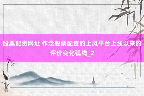 股票配资网址 作念股票配资的上风平台上线以来的评价变化弧线_2