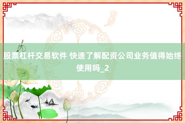 股票杠杆交易软件 快速了解配资公司业务值得始终使用吗_2