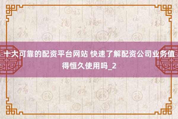 十大可靠的配资平台网站 快速了解配资公司业务值得恒久使用吗_2