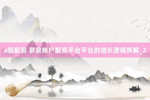a股配资 寥寂帐户配资平台平台的增长逻辑拆解_2