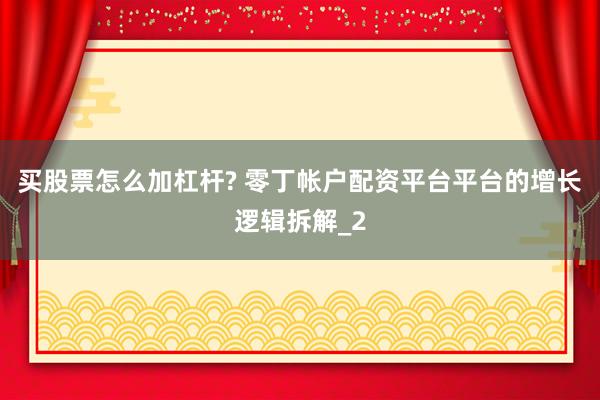 买股票怎么加杠杆? 零丁帐户配资平台平台的增长逻辑拆解_2