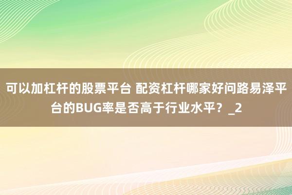 可以加杠杆的股票平台 配资杠杆哪家好问路易泽平台的BUG率是否高于行业水平？_2