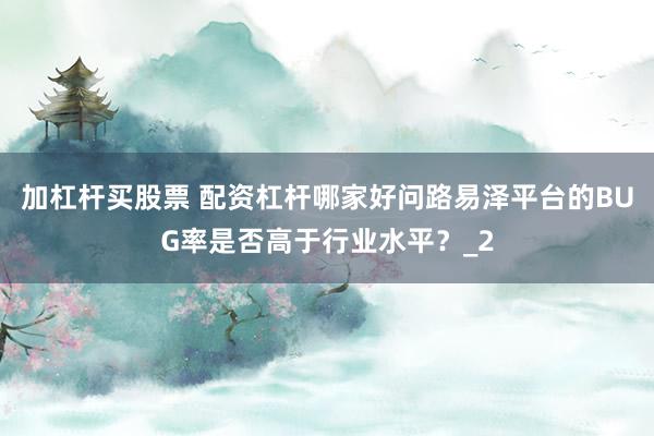 加杠杆买股票 配资杠杆哪家好问路易泽平台的BUG率是否高于行业水平？_2