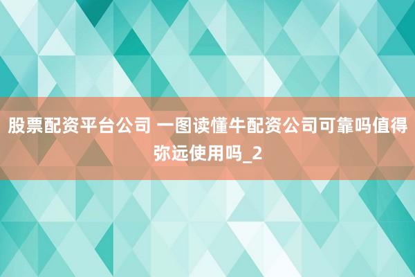股票配资平台公司 一图读懂牛配资公司可靠吗值得弥远使用吗_2