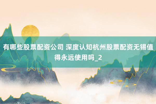 有哪些股票配资公司 深度认知杭州股票配资无锡值得永远使用吗_2