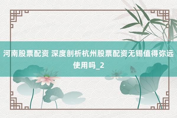 河南股票配资 深度剖析杭州股票配资无锡值得弥远使用吗_2