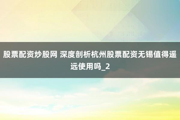 股票配资炒股网 深度剖析杭州股票配资无锡值得遥远使用吗_2