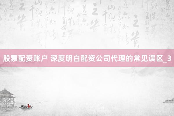 股票配资账户 深度明白配资公司代理的常见误区_3