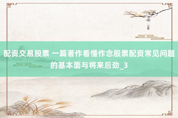 配资交易股票 一篇著作看懂作念股票配资常见问题的基本面与将来后劲_3