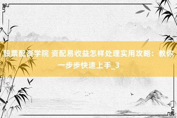 股票配资学院 资配易收益怎样处理实用攻略：教你一步步快速上手_3