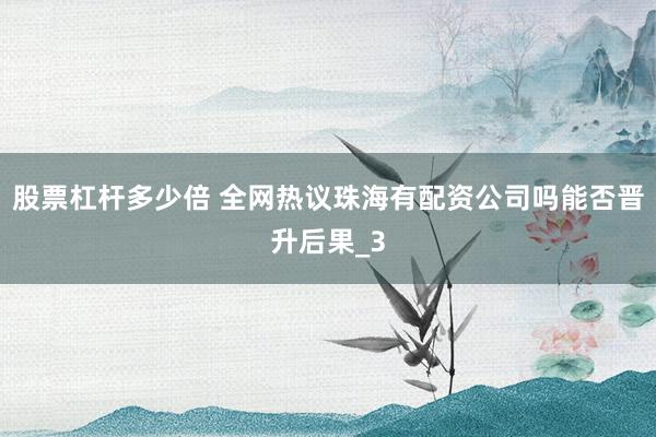 股票杠杆多少倍 全网热议珠海有配资公司吗能否晋升后果_3