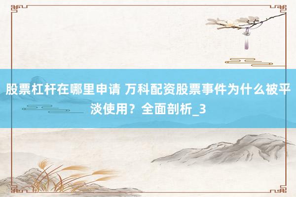 股票杠杆在哪里申请 万科配资股票事件为什么被平淡使用？全面剖析_3