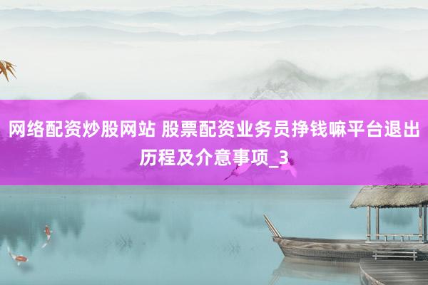 网络配资炒股网站 股票配资业务员挣钱嘛平台退出历程及介意事项_3