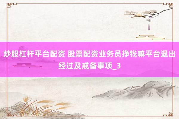 炒股杠杆平台配资 股票配资业务员挣钱嘛平台退出经过及戒备事项_3