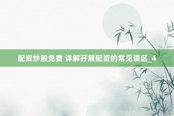 配资炒股免费 详解孖展配资的常见误区_4