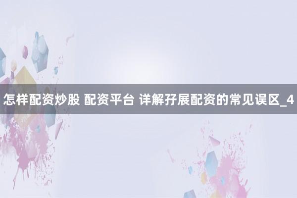 怎样配资炒股 配资平台 详解孖展配资的常见误区_4