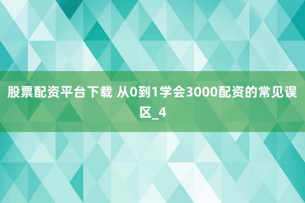 股票配资平台下载 从0到1学会3000配资的常见误区_4