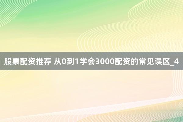 股票配资推荐 从0到1学会3000配资的常见误区_4