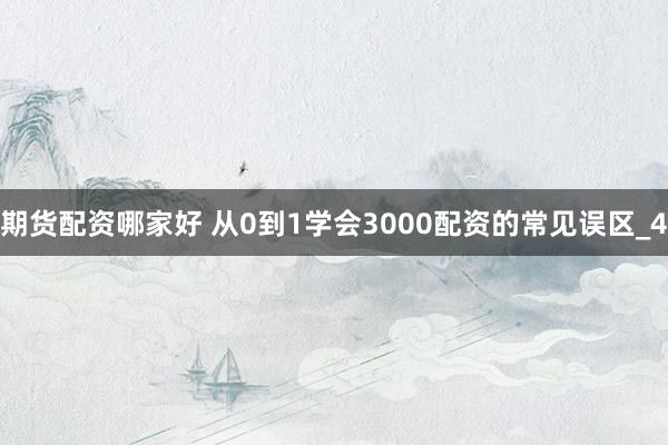 期货配资哪家好 从0到1学会3000配资的常见误区_4