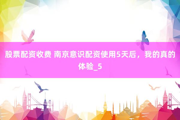 股票配资收费 南京意识配资使用5天后，我的真的体验_5