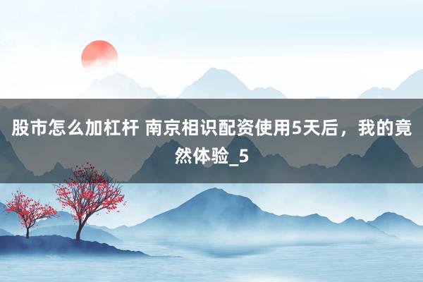 股市怎么加杠杆 南京相识配资使用5天后，我的竟然体验_5