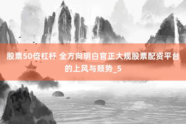 股票50倍杠杆 全方向明白官正大规股票配资平台的上风与颓势_5