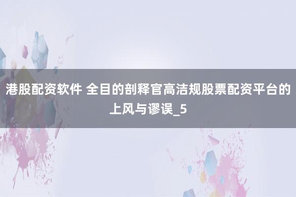 港股配资软件 全目的剖释官高洁规股票配资平台的上风与谬误_5