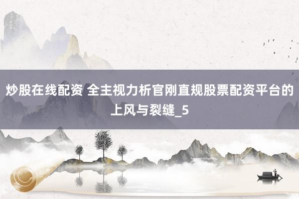 炒股在线配资 全主视力析官刚直规股票配资平台的上风与裂缝_5