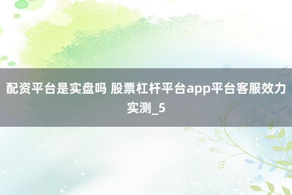 配资平台是实盘吗 股票杠杆平台app平台客服效力实测_5