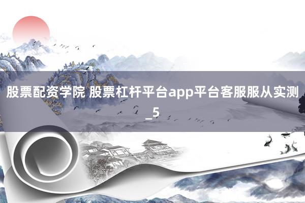 股票配资学院 股票杠杆平台app平台客服服从实测_5